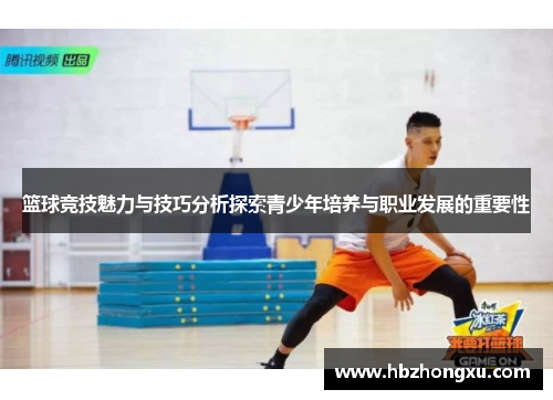 篮球竞技魅力与技巧分析探索青少年培养与职业发展的重要性