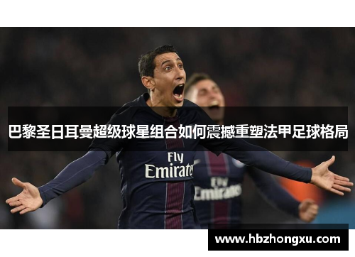 巴黎圣日耳曼超级球星组合如何震撼重塑法甲足球格局