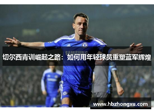 切尔西青训崛起之路：如何用年轻球员重塑蓝军辉煌