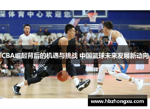 CBA崛起背后的机遇与挑战 中国篮球未来发展新动向