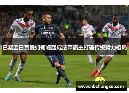 巴黎圣日耳曼如何崛起成法甲霸主打破传统势力格局