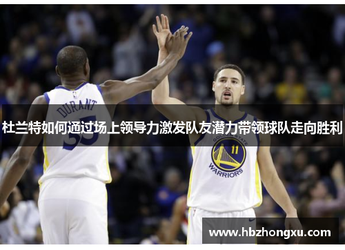 杜兰特如何通过场上领导力激发队友潜力带领球队走向胜利