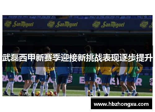 武磊西甲新赛季迎接新挑战表现逐步提升