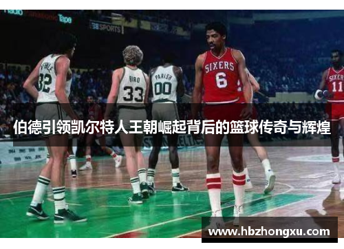 伯德引领凯尔特人王朝崛起背后的篮球传奇与辉煌
