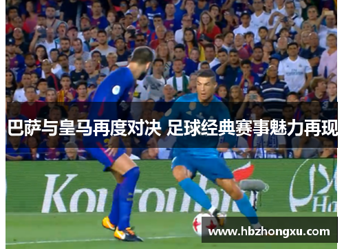 巴萨与皇马再度对决 足球经典赛事魅力再现