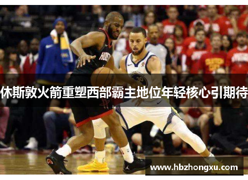 休斯敦火箭重塑西部霸主地位年轻核心引期待