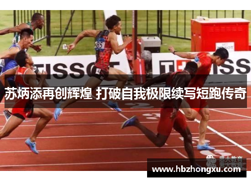 苏炳添再创辉煌 打破自我极限续写短跑传奇