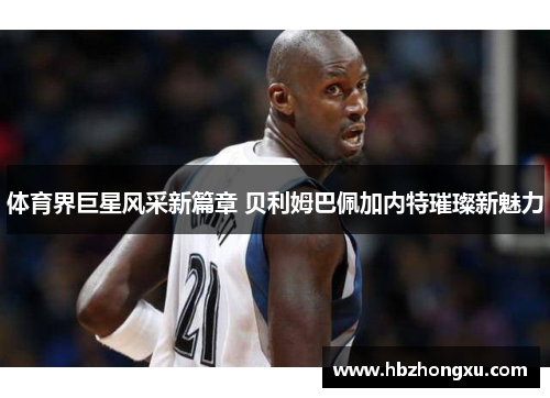 体育界巨星风采新篇章 贝利姆巴佩加内特璀璨新魅力
