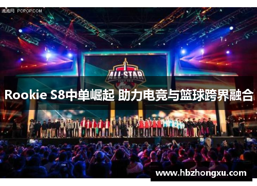 Rookie S8中单崛起 助力电竞与篮球跨界融合