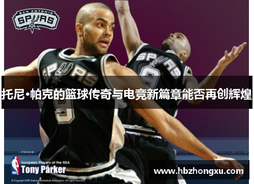 托尼·帕克的篮球传奇与电竞新篇章能否再创辉煌