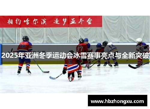 2025年亚洲冬季运动会冰雪赛事亮点与全新突破