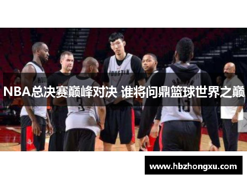 NBA总决赛巅峰对决 谁将问鼎篮球世界之巅