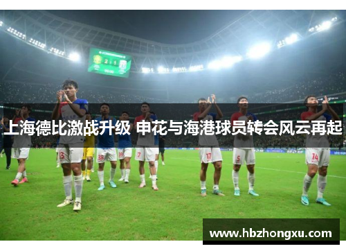 上海德比激战升级 申花与海港球员转会风云再起