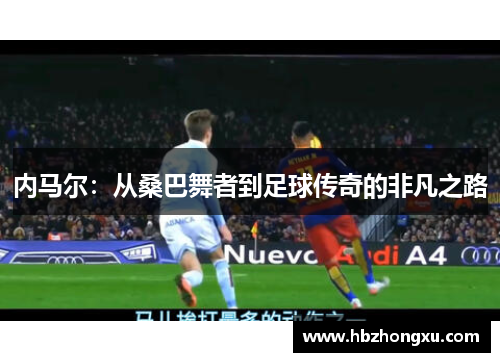 内马尔：从桑巴舞者到足球传奇的非凡之路