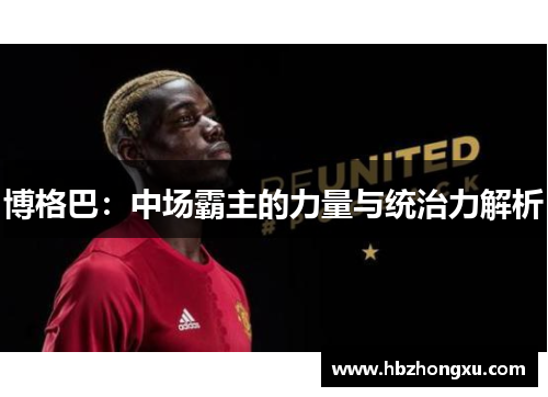 博格巴：中场霸主的力量与统治力解析