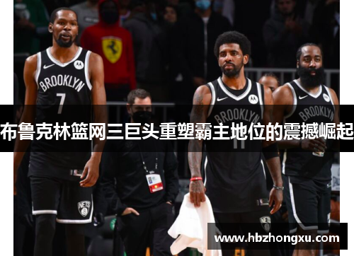 布鲁克林篮网三巨头重塑霸主地位的震撼崛起