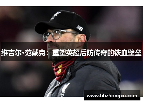 维吉尔·范戴克：重塑英超后防传奇的铁血壁垒