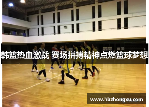韩篮热血激战 赛场拼搏精神点燃篮球梦想