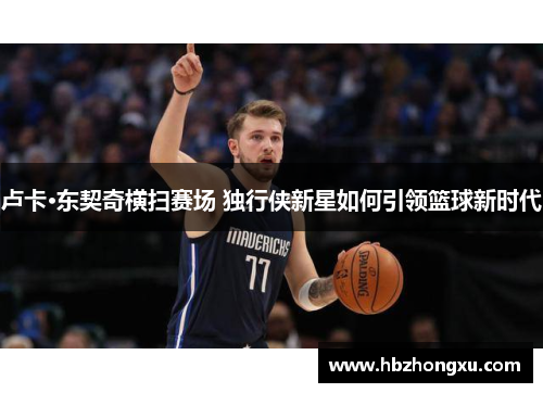 卢卡·东契奇横扫赛场 独行侠新星如何引领篮球新时代